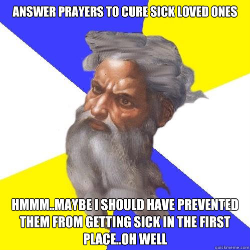 Answer prayers to cure sick loved ones Hmmm..maybe i should have prevented them from getting sick in the first place..oh well  Advice God
