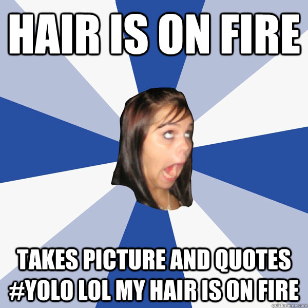 hair is on fire Takes picture and quotes #YOLO lol my hair is on fire - hair is on fire Takes picture and quotes #YOLO lol my hair is on fire  Annoying Facebook Girl