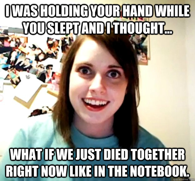 i was holding your hand while you slept and i thought... What if we just died together right now like in the notebook. - i was holding your hand while you slept and i thought... What if we just died together right now like in the notebook.  Misc