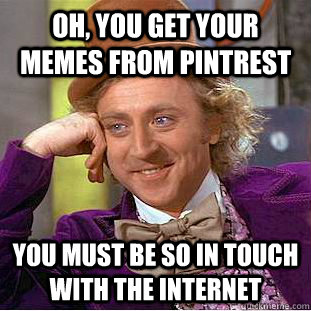 Oh, you get your memes from pintrest you must be so in touch with the internet  Condescending Wonka