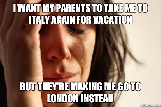 I want my parents to take me to Italy again for vacation but they're making me go to London instead  First World Problems