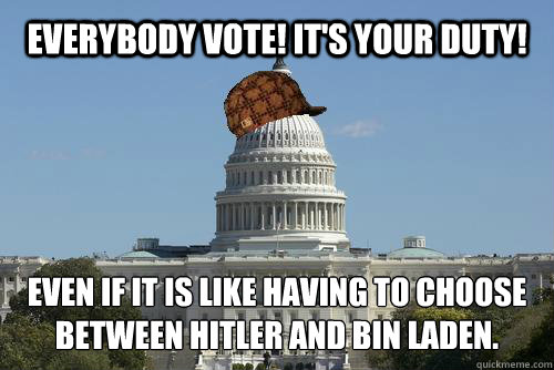 Everybody vote! It's your duty! Even if it is like having to choose between hitler and bin laden.
  Scumbag Government