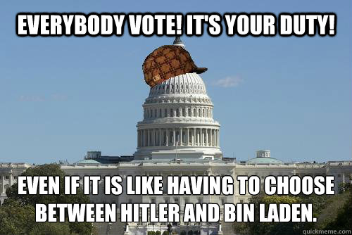 Everybody vote! It's your duty! Even if it is like having to choose between hitler and bin laden.
 - Everybody vote! It's your duty! Even if it is like having to choose between hitler and bin laden.
  Scumbag Government