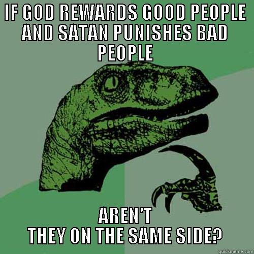 The question of life - IF GOD REWARDS GOOD PEOPLE AND SATAN PUNISHES BAD PEOPLE AREN'T THEY ON THE SAME SIDE? Philosoraptor