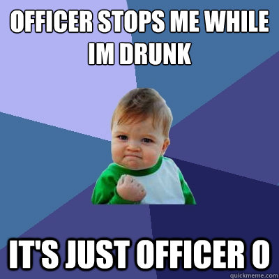 OFFICER STOPS ME WHILE IM DRUNK IT'S JUST OFFICER O  Success Kid