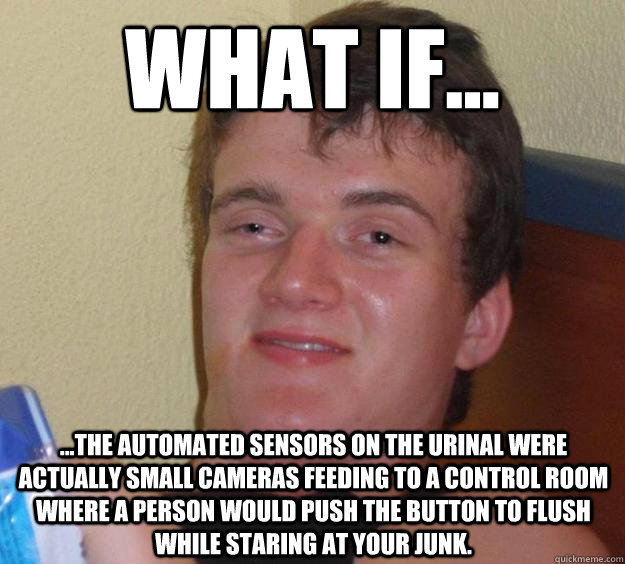 What if... ...the automated sensors on the urinal were actually small cameras feeding to a control room where a person would push the button to flush while staring at your junk.    10 Guy