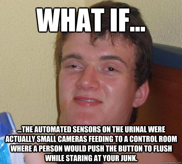 What if... ...the automated sensors on the urinal were actually small cameras feeding to a control room where a person would push the button to flush while staring at your junk.    10 Guy