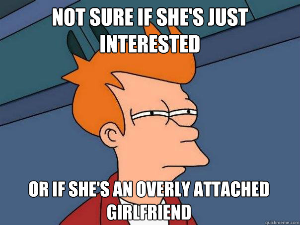 Not sure if she's just interested or if she's an overly attached girlfriend  FuturamaFry