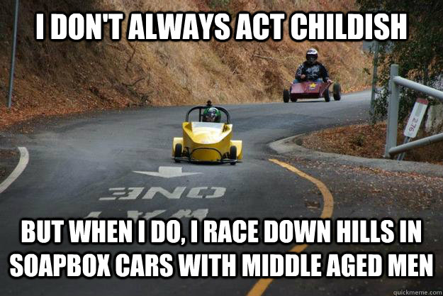 I don't always act childish But when I do, I race down hills in soapbox cars with middle aged men  Soapbox