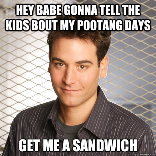 hey babe gonna tell the kids bout my pootang days get me a sandwich - hey babe gonna tell the kids bout my pootang days get me a sandwich  Scumbag Ted Mosby