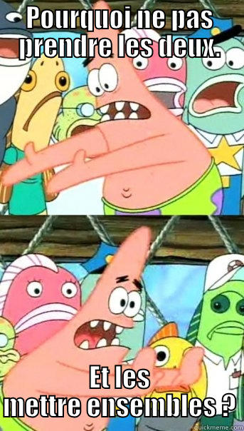 POURQUOI NE PAS PRENDRE LES DEUX. ET LES METTRE ENSEMBLES ? Push it somewhere else Patrick