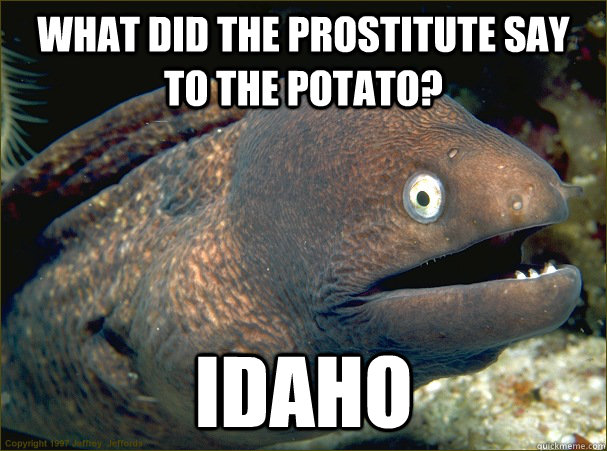 What did the prostitute say to the potato? Idaho - What did the prostitute say to the potato? Idaho  Bad Joke Eel