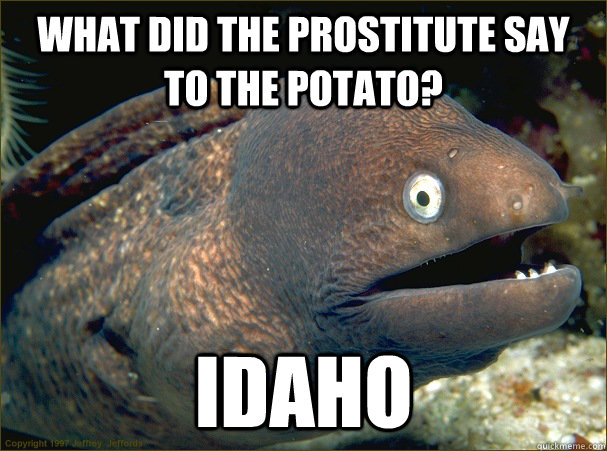 What did the prostitute say to the potato? Idaho  Bad Joke Eel