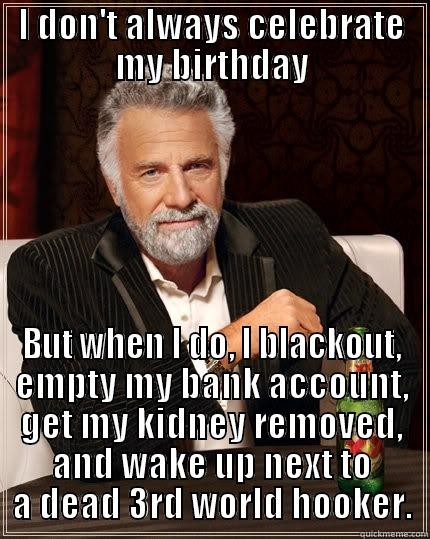 I DON'T ALWAYS CELEBRATE MY BIRTHDAY BUT WHEN I DO, I BLACKOUT, EMPTY MY BANK ACCOUNT, GET MY KIDNEY REMOVED, AND WAKE UP NEXT TO A DEAD 3RD WORLD HOOKER. The Most Interesting Man In The World