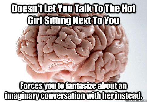 Doesn't Let You Talk To The Hot Girl Sitting Next To You Forces you to fantasize about an imaginary conversation with her instead.   Scumbag Brain