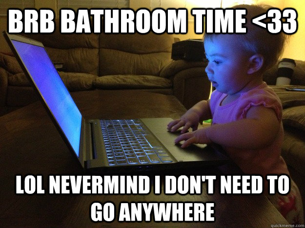 brb bathroom time <33 lol nevermind i don't need to go anywhere  Blogger Baby