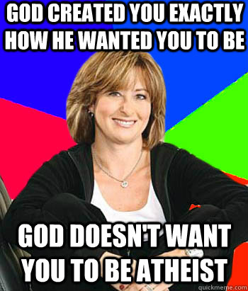 god created you exactly how he wanted you to be god doesn't want you to be atheist  Sheltering Suburban Mom