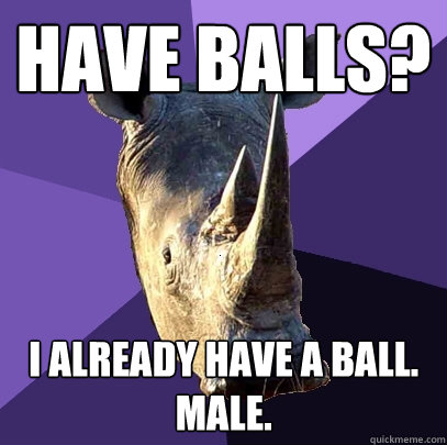Have balls? I already have a ball. Male.   Sexually Oblivious Rhino