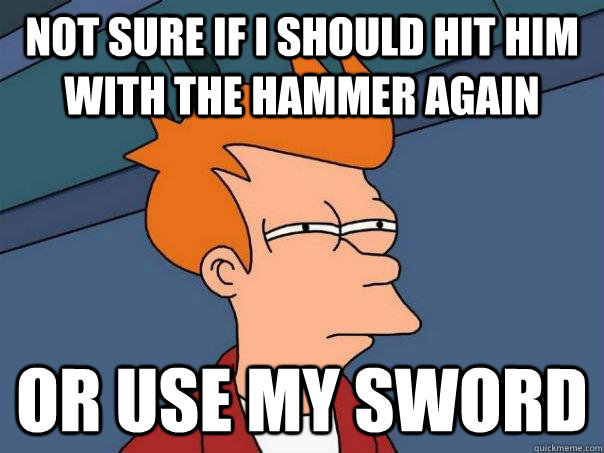 Not sure if I should hit him with the hammer again Or use my sword  Futurama Fry