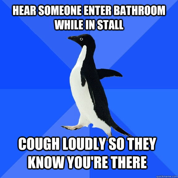 hear someone enter bathroom while in stall cough loudly so they know you're there  Socially Awkward Penguin