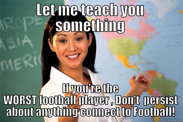 LET ME TEACH YOU SOMETHING IF YOU'RE THE WORST FOOTBALL PLAYER , DON'T  PERSIST ABOUT ANYTHING CONNECT TO FOOTBALL! Unhelpful High School Teacher