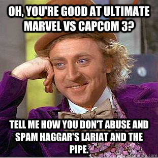 Oh, you're good at Ultimate Marvel vs Capcom 3? Tell me how you don't abuse and spam Haggar's lariat and the pipe.  Creepy Wonka