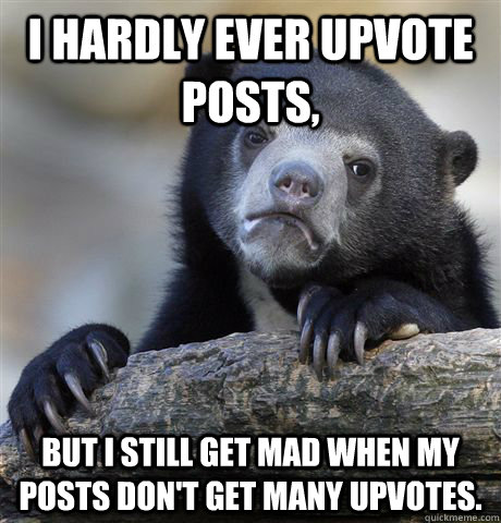 I hardly ever upvote posts, but I still get mad when my posts don't get many upvotes.  Confession Bear