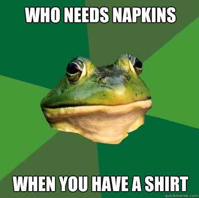 who needs napkins when you have a shirt  Foul Bachelor Frog
