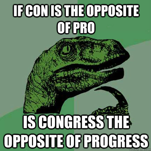 If Con is the Opposite   of Pro Is Congress the Opposite of Progress  Philosoraptor