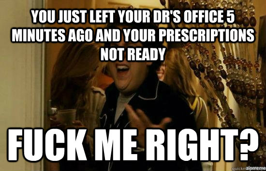 You just left your dr's office 5 minutes ago and your prescriptions not ready Fuck me right?  Jonah Hill - Fuck me right