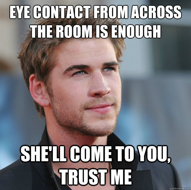 Eye contact from across the room is enough she'll come to you, trust me  Attractive Guy Girl Advice