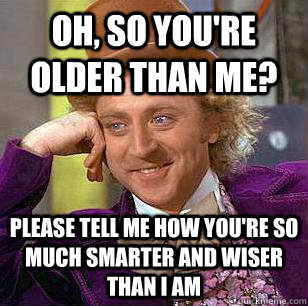 Oh, so you're older than me? Please tell me how you're so much smarter and wiser than I am  Condescending Wonka