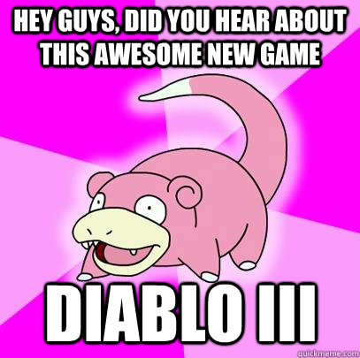 hey guys, did you hear about this awesome new game Diablo III  Slowpoke