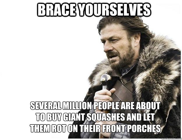 Brace yourselves Several Million people are about to buy giant squashes and let them rot on their front porches  Imminent Ned