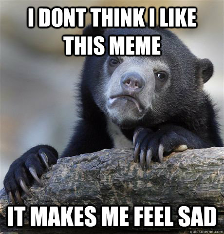 I DONT THINK I LIKE THIS MEME IT MAKES ME FEEL SAD  - I DONT THINK I LIKE THIS MEME IT MAKES ME FEEL SAD   Confession Bear