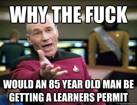 why the fuck would an 85 year old man be getting a learners permit  Annoyed Picard HD