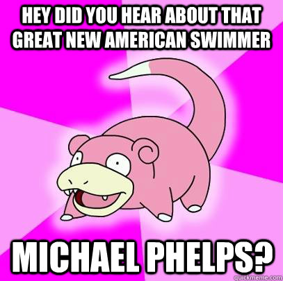 Hey Did you hear about that great new American swimmer Michael Phelps?  Slowpoke