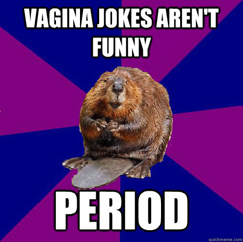 Vagina jokes aren't funny Period - Barely Ethical Beaver - quickmeme.