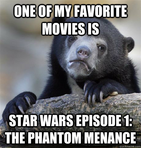 One of my favorite movies is Star Wars Episode 1: The Phantom Menance  Confession Bear