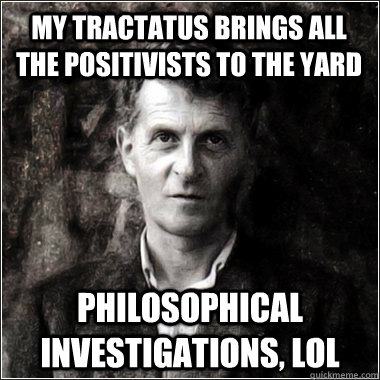 My Tractatus brings all the Positivists to the yard Philosophical Investigations, lol - My Tractatus brings all the Positivists to the yard Philosophical Investigations, lol  The Ghost of Ludwig Wittgenstein