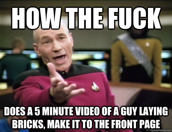 How the fuck does a 5 minute video of a guy laying bricks, make it to the front page  Annoyed Picard HD