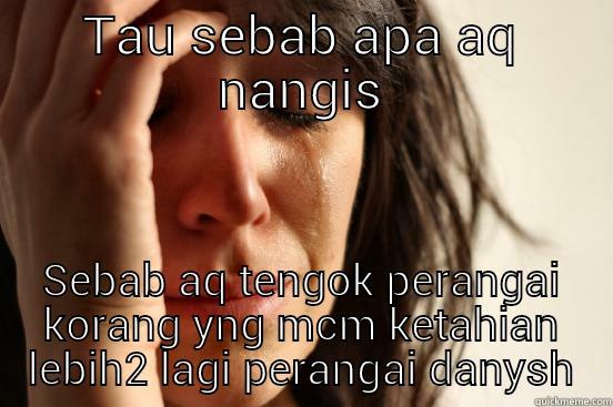 TAU SEBAB APA AQ NANGIS SEBAB AQ TENGOK PERANGAI KORANG YNG MCM KETAHIAN LEBIH2 LAGI PERANGAI DANYSH First World Problems