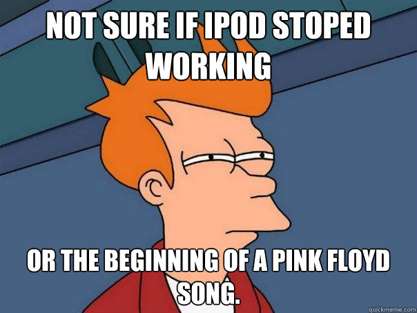 Not sure if Ipod stoped working Or the beginning of a Pink Floyd song.  Futurama Fry