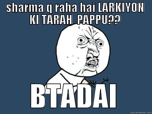 SHARMA Q RAHA HAI LARKIYON KI TARAH  PAPPU?? BTADAI Y U No