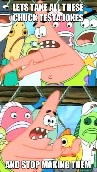 Lets take all these chuck testa jokes and stop making them  Push it somewhere else Patrick