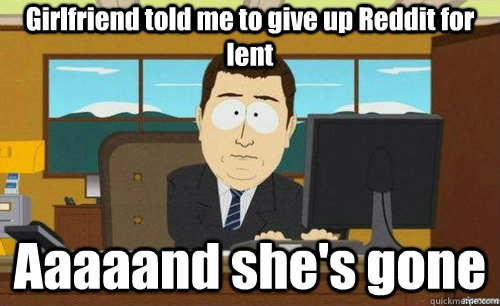 Girlfriend told me to give up Reddit for lent Aaaaand she's gone - Girlfriend told me to give up Reddit for lent Aaaaand she's gone  anditsgone