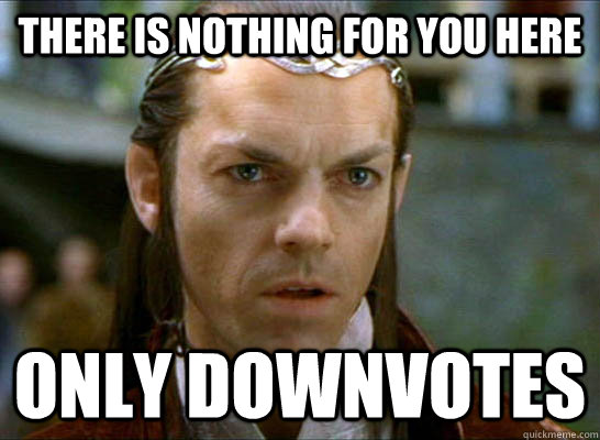 There is nothing for you here only downvotes - There is nothing for you here only downvotes  Elrond