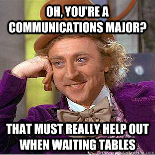 Oh, you're a communications major? that must really help out when waiting tables - Oh, you're a communications major? that must really help out when waiting tables  Creepy Wonka