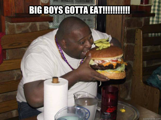 Big boys gotta eat!!!!!!!!!!!  