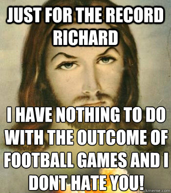 Just for the record richard i have nothing to do with the outcome of football games and i dont hate you!  